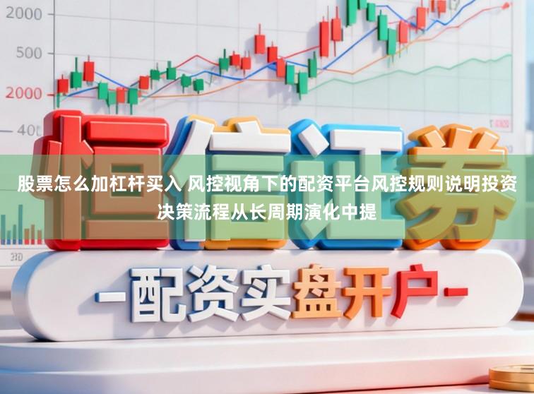 股票怎么加杠杆买入 风控视角下的配资平台风控规则说明投资决策流程从长周期演化中提