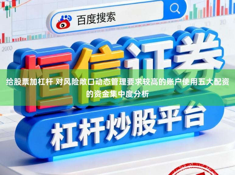 给股票加杠杆 对风险敞口动态管理要求较高的账户使用五大配资的资金集中度分析