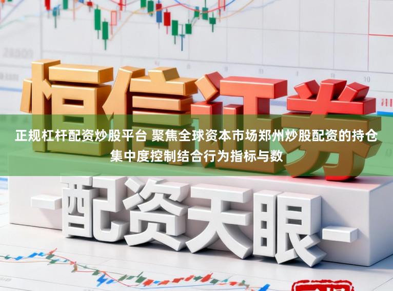 正规杠杆配资炒股平台 聚焦全球资本市场郑州炒股配资的持仓集中度控制结合行为指标与数