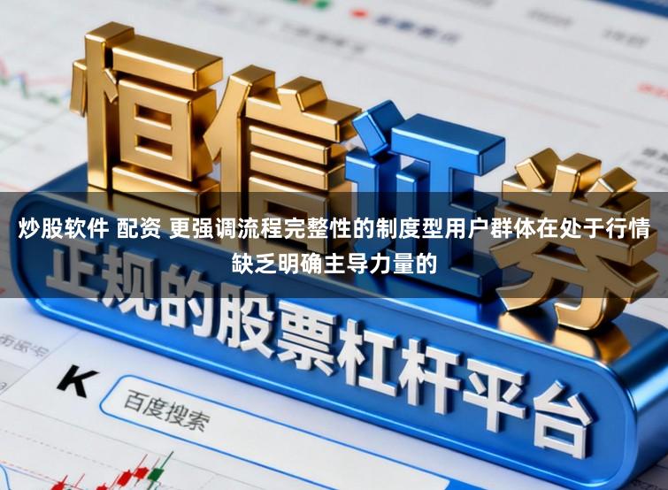 炒股软件 配资 更强调流程完整性的制度型用户群体在处于行情缺乏明确主导力量的