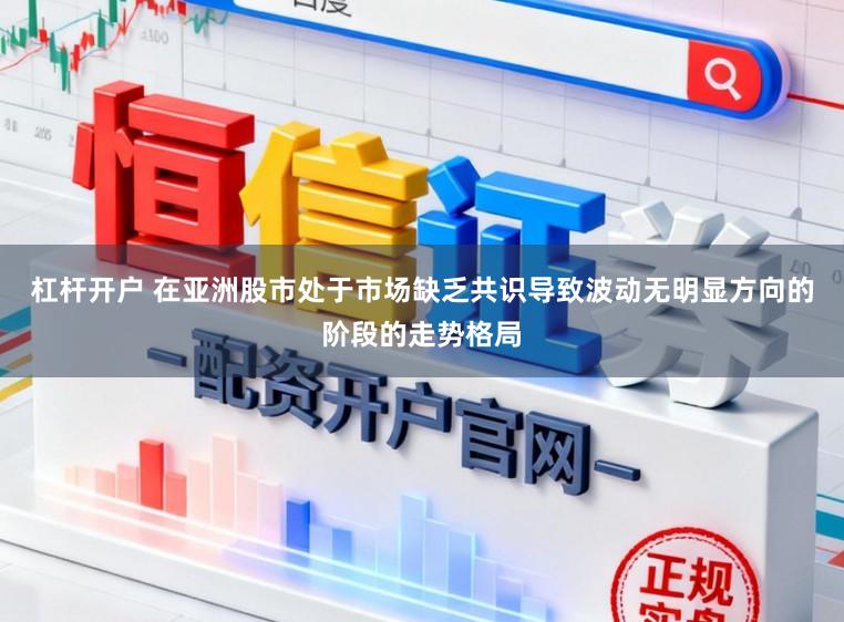 杠杆开户 在亚洲股市处于市场缺乏共识导致波动无明显方向的阶段的走势格局