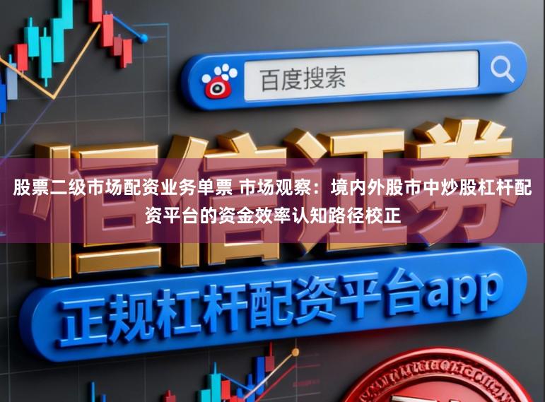 股票二级市场配资业务单票 市场观察：境内外股市中炒股杠杆配资平台的资金效率认知路径校正