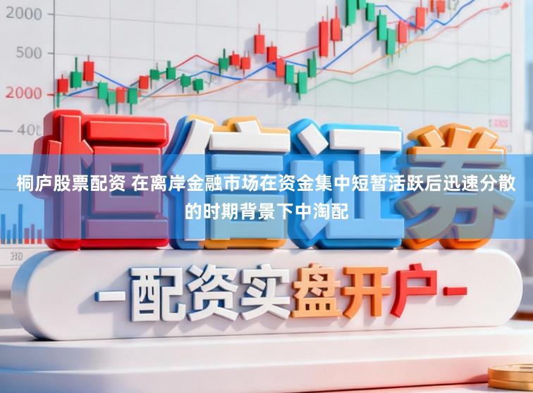 桐庐股票配资 在离岸金融市场在资金集中短暂活跃后迅速分散的时期背景下中淘配