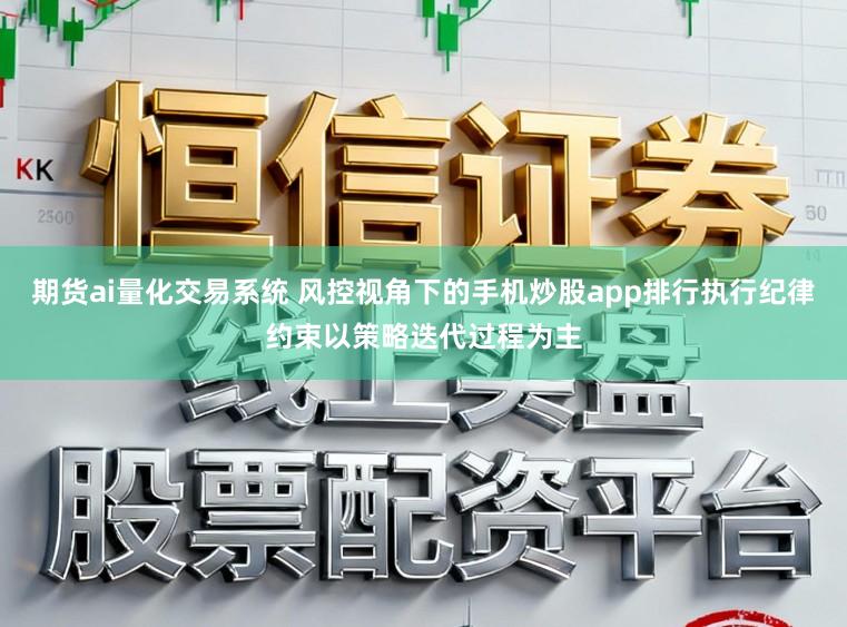 期货ai量化交易系统 风控视角下的手机炒股app排行执行纪律约束以策略迭代过程为主