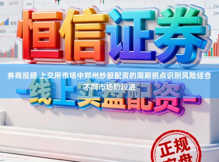 券商投顾 上交所市场中郑州炒股配资的周期拐点识别风险结合不同市场阶段进