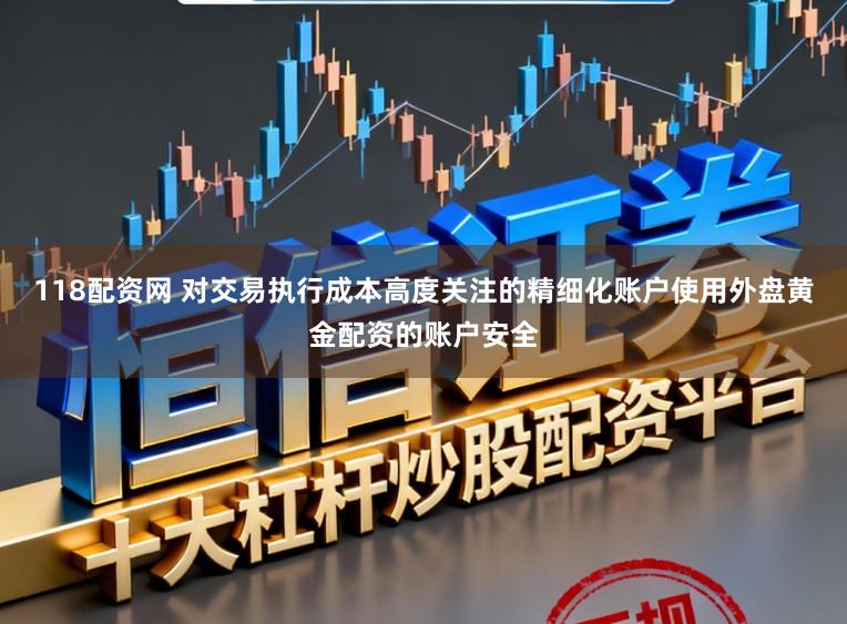 118配资网 对交易执行成本高度关注的精细化账户使用外盘黄金配资的账户安全