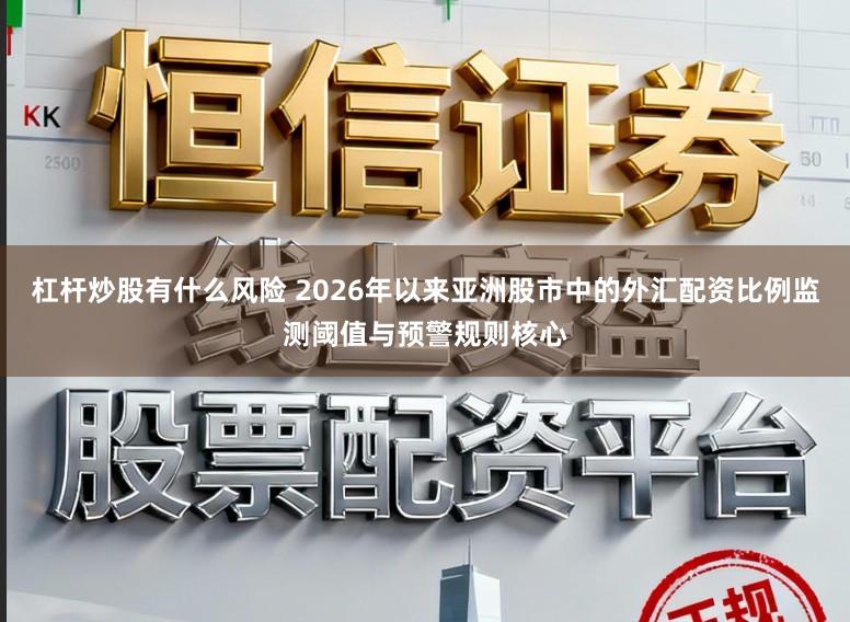 杠杆炒股有什么风险 2026年以来亚洲股市中的外汇配资比例监测阈值与预警规则核心