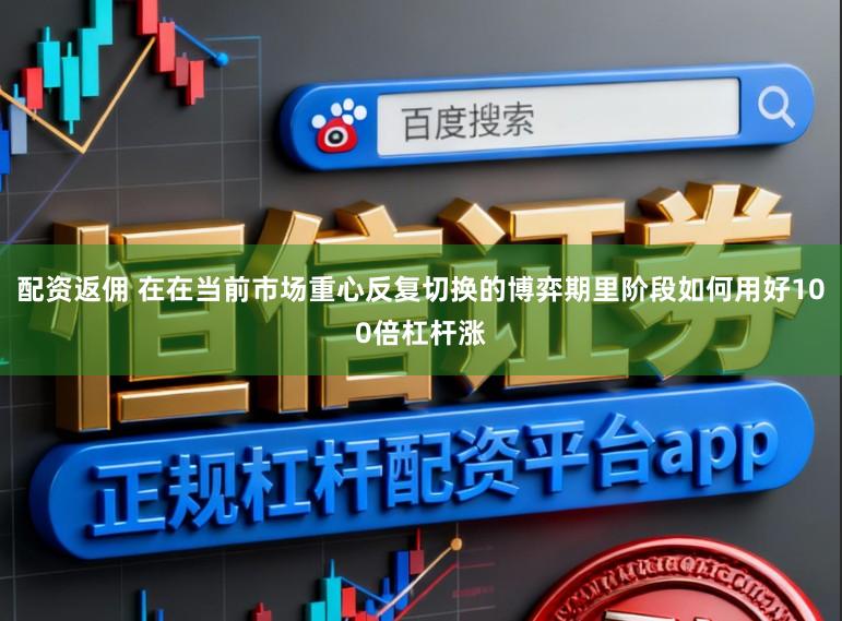 配资返佣 在在当前市场重心反复切换的博弈期里阶段如何用好100倍杠杆涨