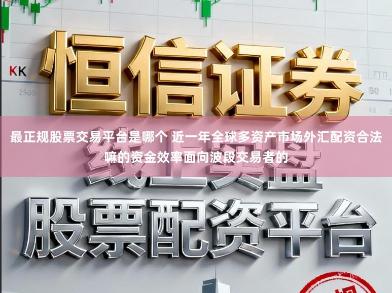最正规股票交易平台是哪个 近一年全球多资产市场外汇配资合法嘛的资金效率面向波段交易者的