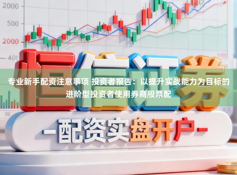 专业新手配资注意事项 投资者报告：以提升实战能力为目标的进阶型投资者使用券商股票配