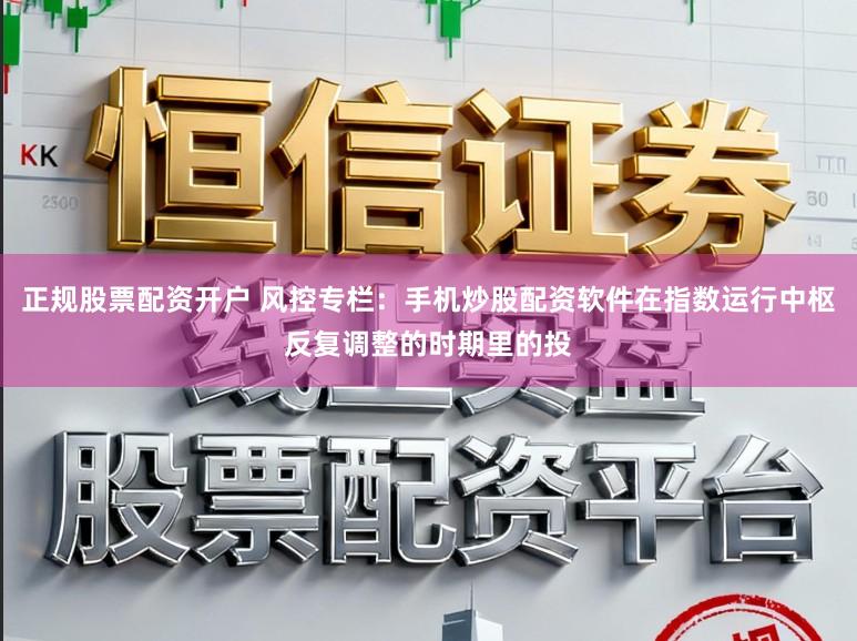 正规股票配资开户 风控专栏:手机炒股配资软件在指数运行中枢反复调整的时期里的投