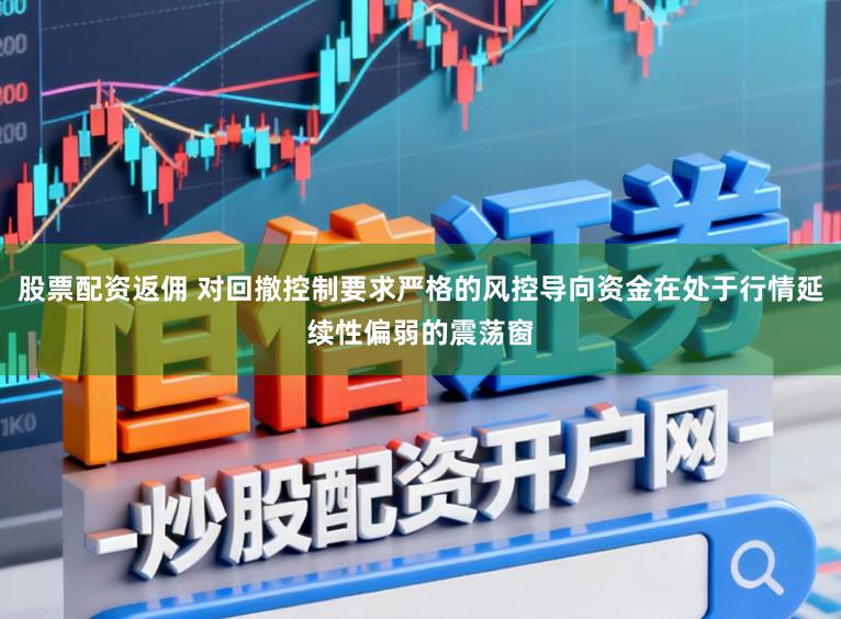 股票配资返佣 对回撤控制要求严格的风控导向资金在处于行情延续性偏弱的震荡窗