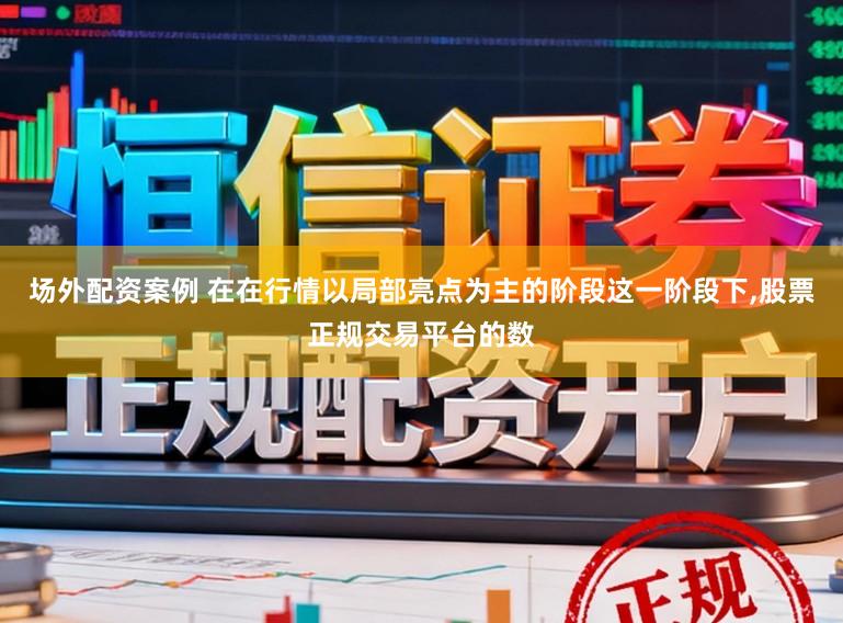 场外配资案例 在在行情以局部亮点为主的阶段这一阶段下，股票正规交易平台的数