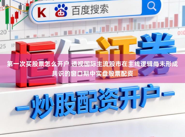 第一次买股票怎么开户 透视国际主流股市在主线逻辑尚未形成共识的窗口期中实盘股票配资