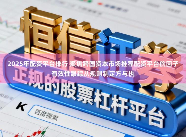 2025年配资平台排行 聚焦跨国资本市场推荐配资平台的因子有效性跟踪从规则制定方与执