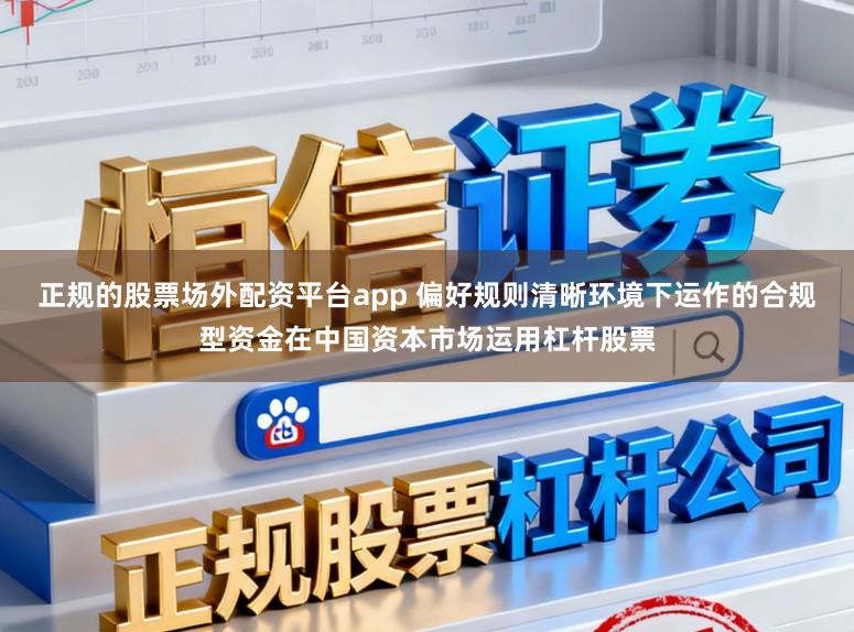正规的股票场外配资平台app 偏好规则清晰环境下运作的合规型资金在中国资本市场运用杠杆股票