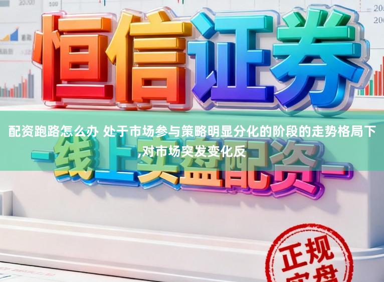 配资跑路怎么办 处于市场参与策略明显分化的阶段的走势格局下，对市场突发变化反
