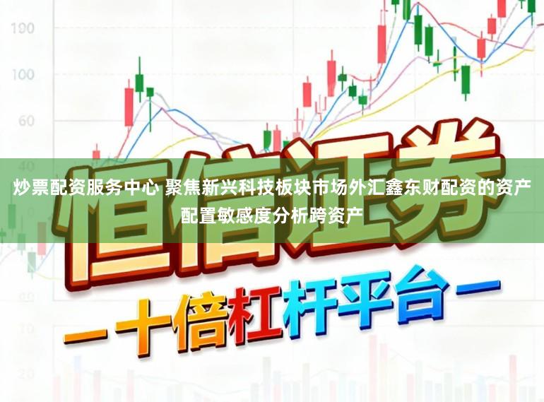 炒票配资服务中心 聚焦新兴科技板块市场外汇鑫东财配资的资产配置敏感度分析跨资产