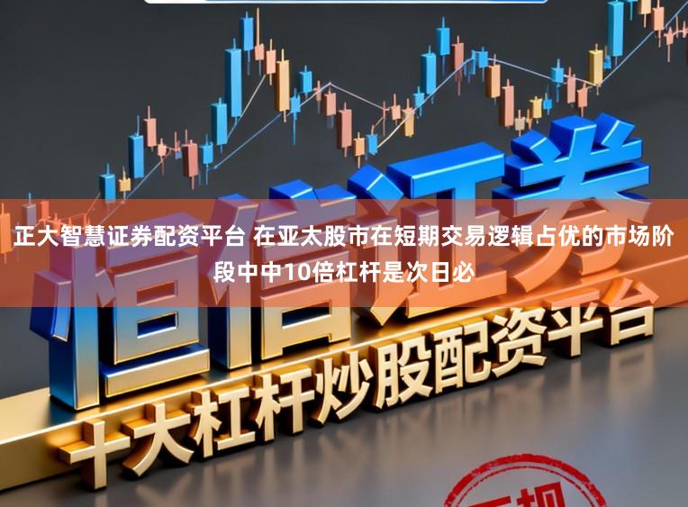 正大智慧证券配资平台 在亚太股市在短期交易逻辑占优的市场阶段中中10倍杠杆是次日必
