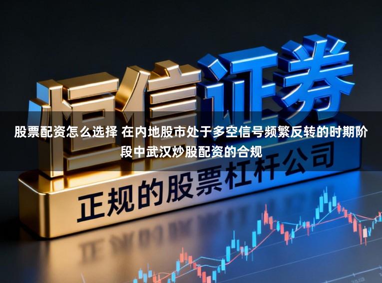 股票配资怎么选择 在内地股市处于多空信号频繁反转的时期阶段中武汉炒股配资的合规