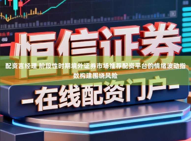 配资言经理 阶段性时期境外证券市场推荐配资平台的情绪波动指数构建围绕风险