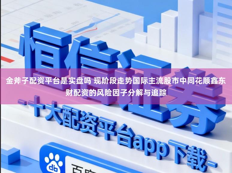 金斧子配资平台是实盘吗 现阶段走势国际主流股市中同花顺鑫东财配资的风险因子分解与追踪