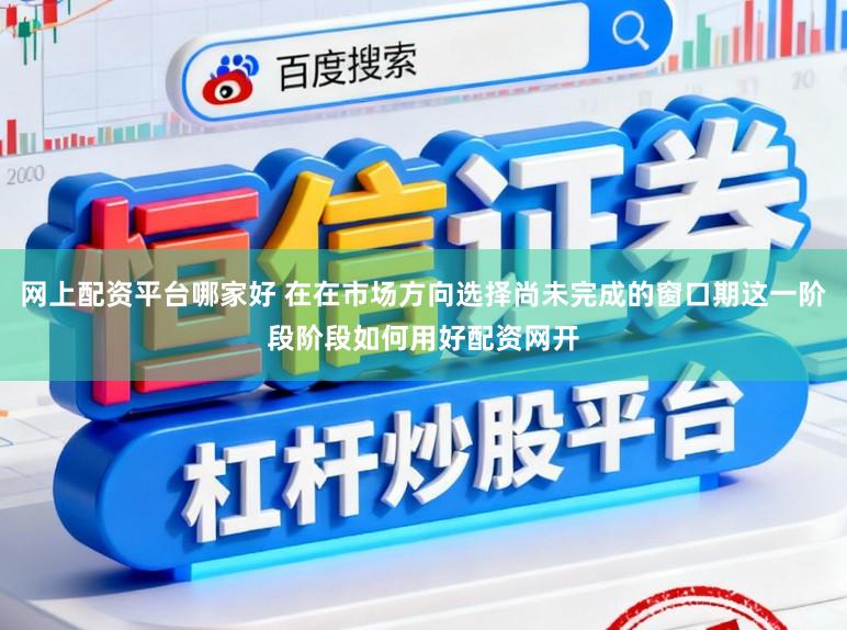 网上配资平台哪家好 在在市场方向选择尚未完成的窗口期这一阶段阶段如何用好配资网开