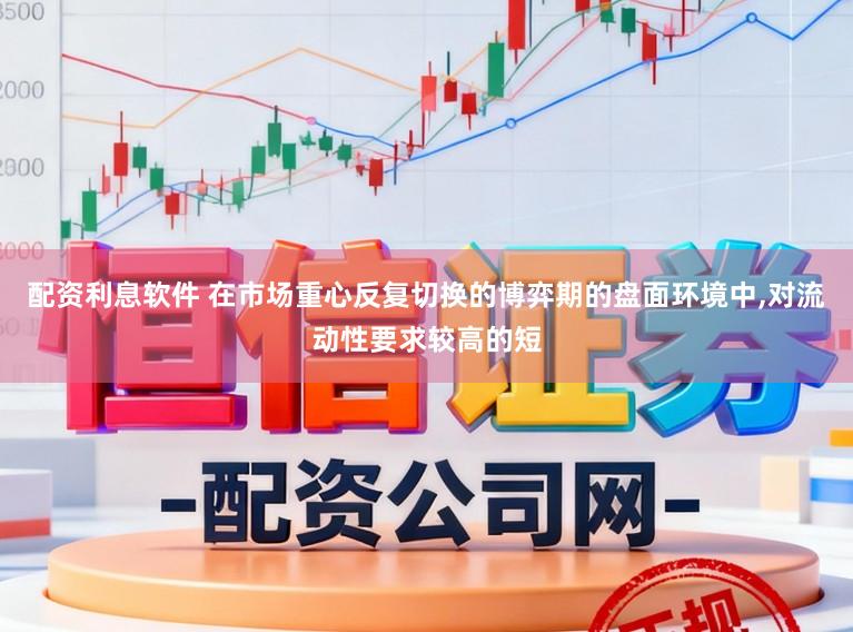 配资利息软件 在市场重心反复切换的博弈期的盘面环境中,对流动性要求较高的短