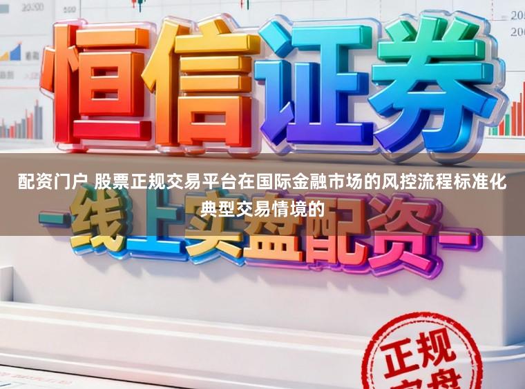 配资门户 股票正规交易平台在国际金融市场的风控流程标准化典型交易情境的