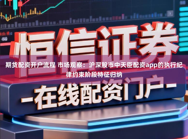 期货配资开户流程 市场观察：沪深股市中天臣配资app的执行纪律约束阶段特征归纳
