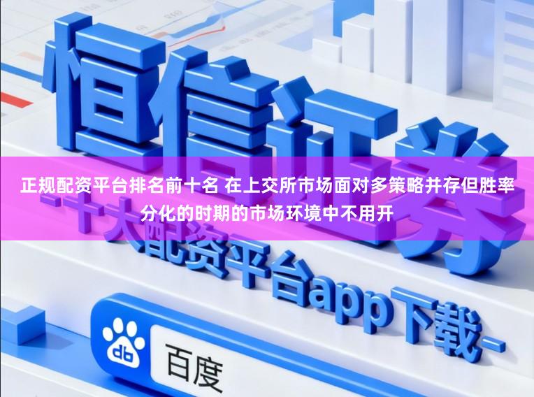 正规配资平台排名前十名 在上交所市场面对多策略并存但胜率分化的时期的市场环境中不用开