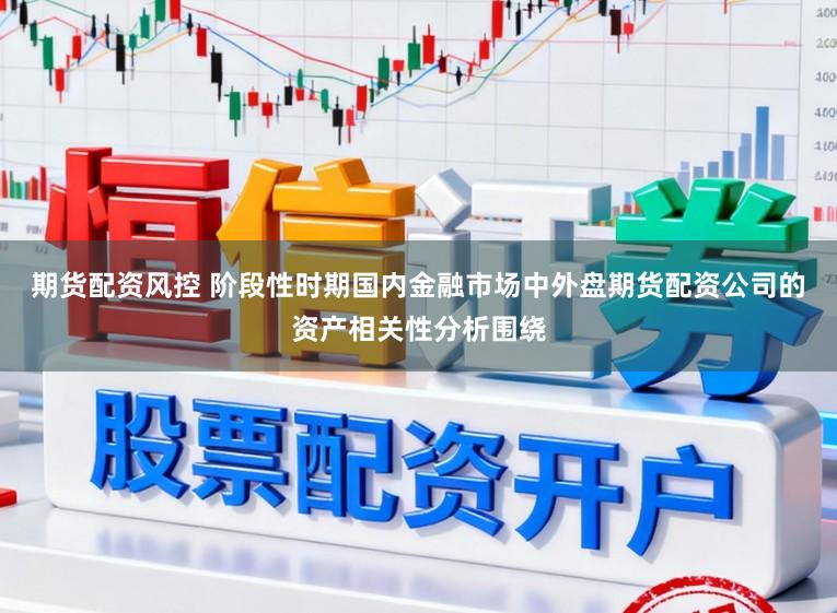 期货配资风控 阶段性时期国内金融市场中外盘期货配资公司的资产相关性分析围绕