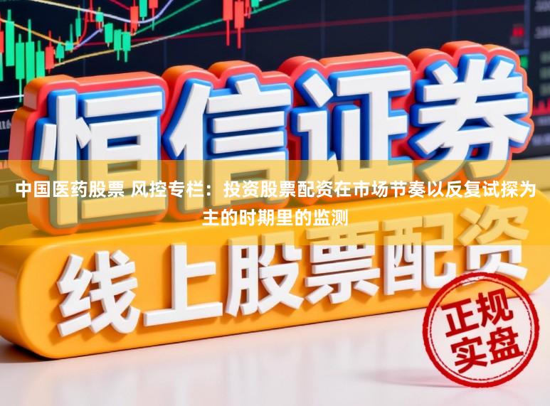 中国医药股票 风控专栏：投资股票配资在市场节奏以反复试探为主的时期里的监测