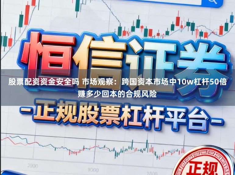 股票配资资金安全吗 市场观察：跨国资本市场中10w杠杆50倍赚多少回本的合规风险