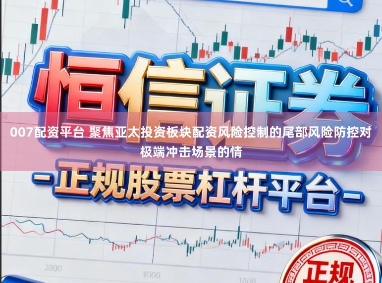 007配资平台 聚焦亚太投资板块配资风险控制的尾部风险防控对极端冲击场景的情