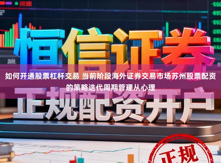 如何开通股票杠杆交易 当前阶段海外证券交易市场苏州股票配资的策略迭代周期管理从心理