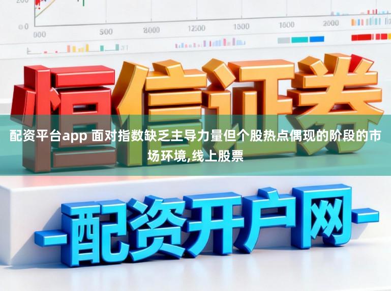 配资平台app 面对指数缺乏主导力量但个股热点偶现的阶段的市场环境，线上股票