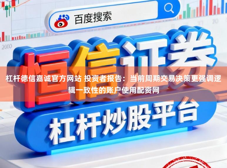 杠杆德信嘉诚官方网站 投资者报告：当前周期交易决策更强调逻辑一致性的账户使用配资网