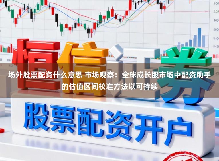 场外股票配资什么意思 市场观察：全球成长股市场中配资助手的估值区间校准方法以可持续