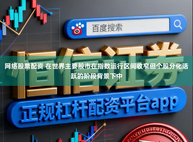 网络股票配资 在世界主要股市在指数运行区间收窄但个股分化活跃的阶段背景下中
