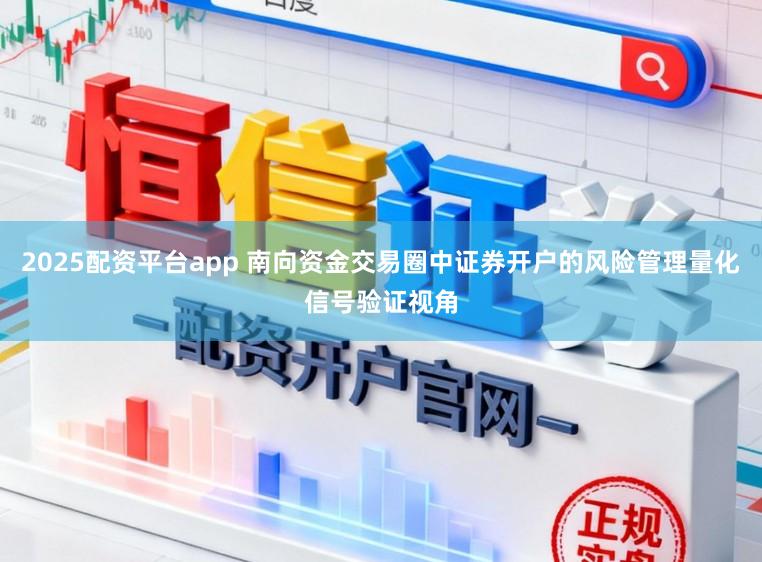 2025配资平台app 南向资金交易圈中证券开户的风险管理量化信号验证视角