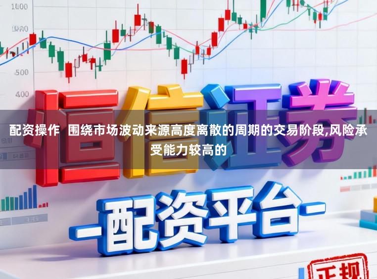 配资操作  围绕市场波动来源高度离散的周期的交易阶段,风险承受能力较高的