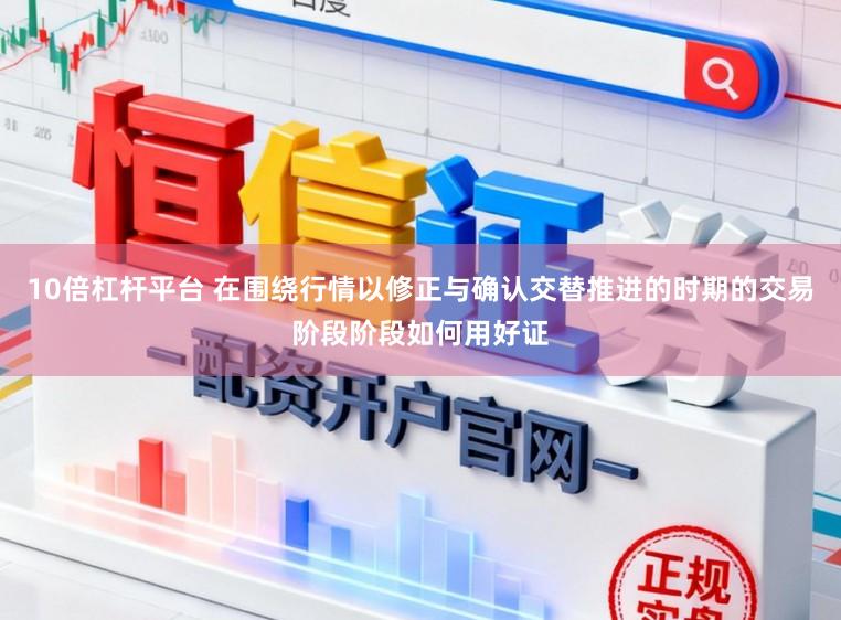 10倍杠杆平台 在围绕行情以修正与确认交替推进的时期的交易阶段阶段如何用好证