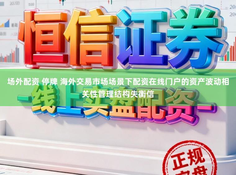 场外配资 停牌 海外交易市场场景下配资在线门户的资产波动相关性管理结构失衡信