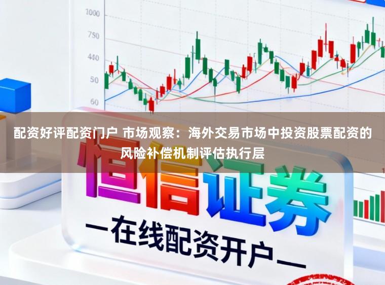 配资好评配资门户 市场观察：海外交易市场中投资股票配资的风险补偿机制评估执行层