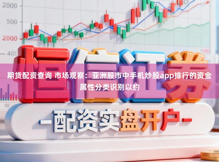 期货配资查询 市场观察：亚洲股市中手机炒股app排行的资金属性分类识别以约
