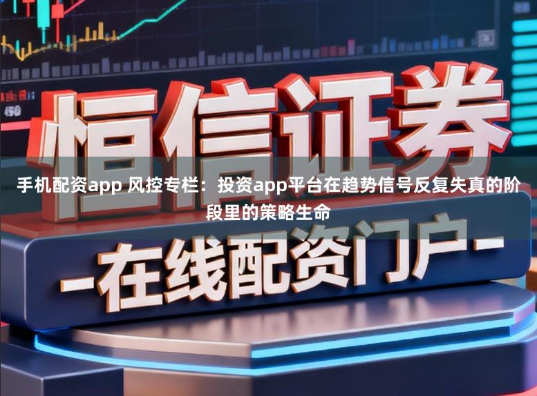 手机配资app 风控专栏：投资app平台在趋势信号反复失真的阶段里的策略生命