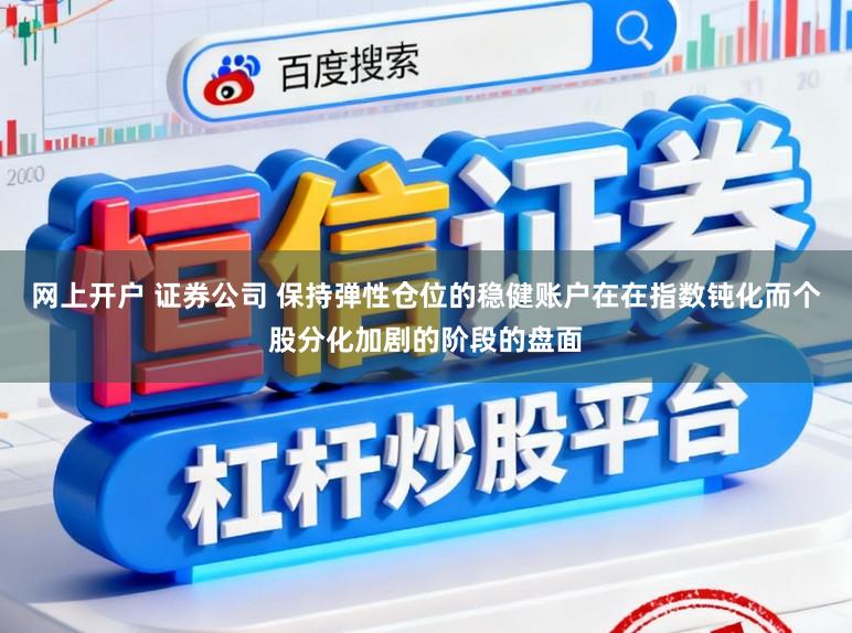 网上开户 证券公司 保持弹性仓位的稳健账户在在指数钝化而个股分化加剧的阶段的盘面