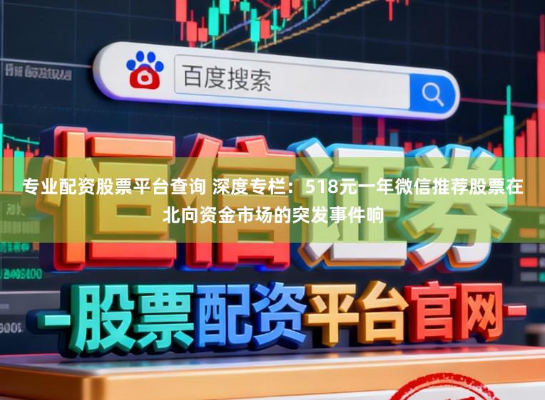 专业配资股票平台查询 深度专栏：518元一年微信推荐股票在北向资金市场的突发事件响