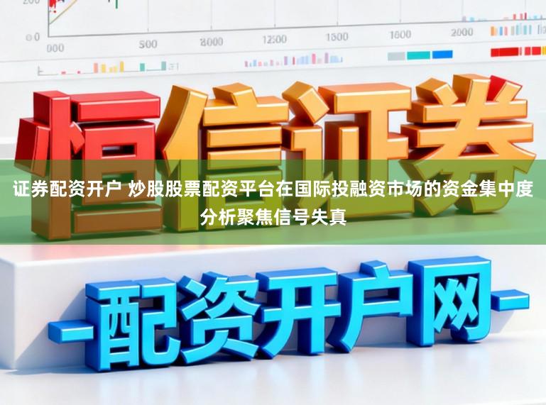 证券配资开户 炒股股票配资平台在国际投融资市场的资金集中度分析聚焦信号失真